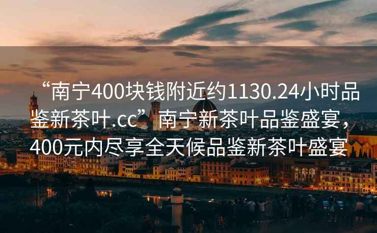 “南寧400塊錢(qián)附近約1130.24小時(shí)品鑒新茶葉.cc”南寧新茶葉品鑒盛宴，400元內(nèi)盡享全天候品鑒新茶葉盛宴