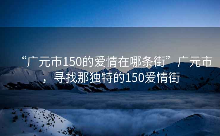 “廣元市150的愛情在哪條街”廣元市，尋找那獨特的150愛情街