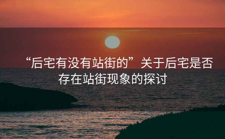 “后宅有沒有站街的”關(guān)于后宅是否存在站街現(xiàn)象的探討