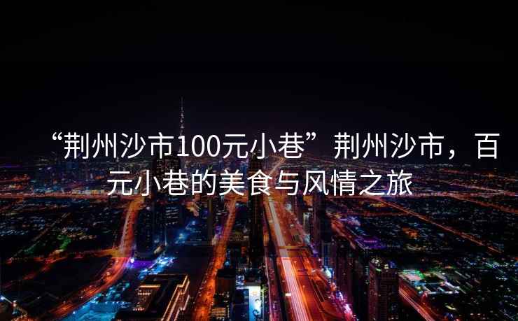 “荊州沙市100元小巷”荊州沙市，百元小巷的美食與風(fēng)情之旅