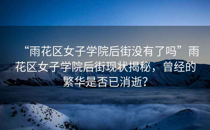 “雨花區(qū)女子學(xué)院后街沒有了嗎”雨花區(qū)女子學(xué)院后街現(xiàn)狀揭秘，曾經(jīng)的繁華是否已消逝？