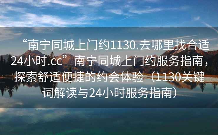 “南寧同城上門約1130.去哪里找合適24小時.cc”南寧同城上門約服務(wù)指南，探索舒適便捷的約會體驗（1130關(guān)鍵詞解讀與24小時服務(wù)指南）