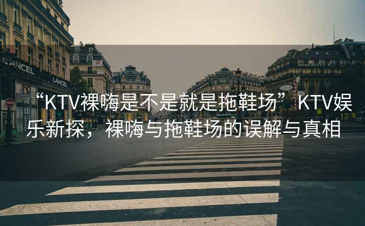 “KTV裸嗨是不是就是拖鞋場”KTV娛樂新探，裸嗨與拖鞋場的誤解與真相