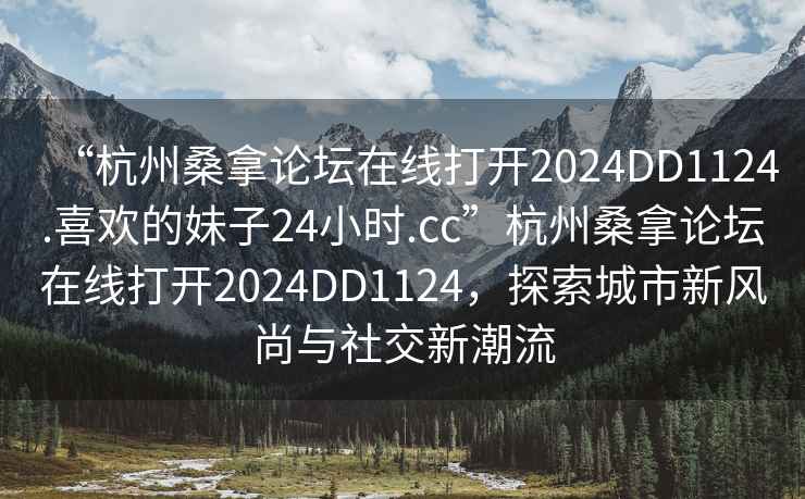 “杭州桑拿論壇在線打開2024DD1124.喜歡的妹子24小時.cc”杭州桑拿論壇在線打開2024DD1124，探索城市新風(fēng)尚與社交新潮流
