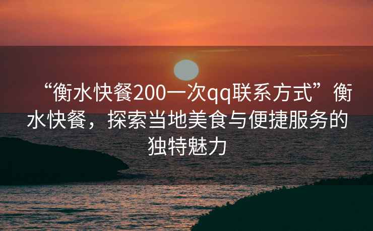 “衡水快餐200一次qq聯(lián)系方式”衡水快餐，探索當?shù)孛朗撑c便捷服務(wù)的獨特魅力