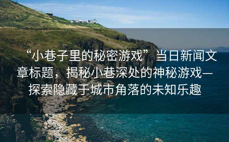 “小巷子里的秘密游戲”當日新聞文章標題，揭秘小巷深處的神秘游戲—探索隱藏于城市角落的未知樂趣