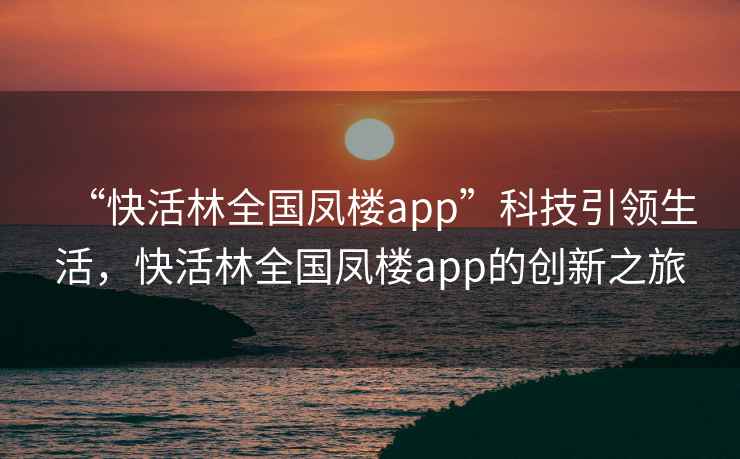 “快活林全國鳳樓app”科技引領生活，快活林全國鳳樓app的創(chuàng)新之旅