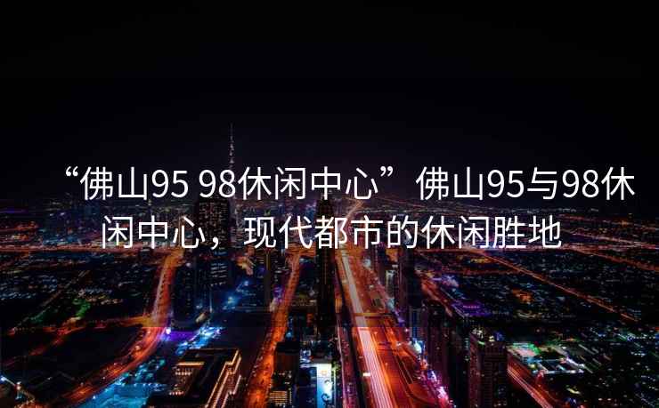 “佛山95 98休閑中心”佛山95與98休閑中心，現(xiàn)代都市的休閑勝地