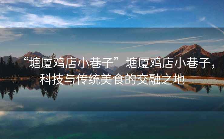 “塘廈雞店小巷子”塘廈雞店小巷子，科技與傳統(tǒng)美食的交融之地