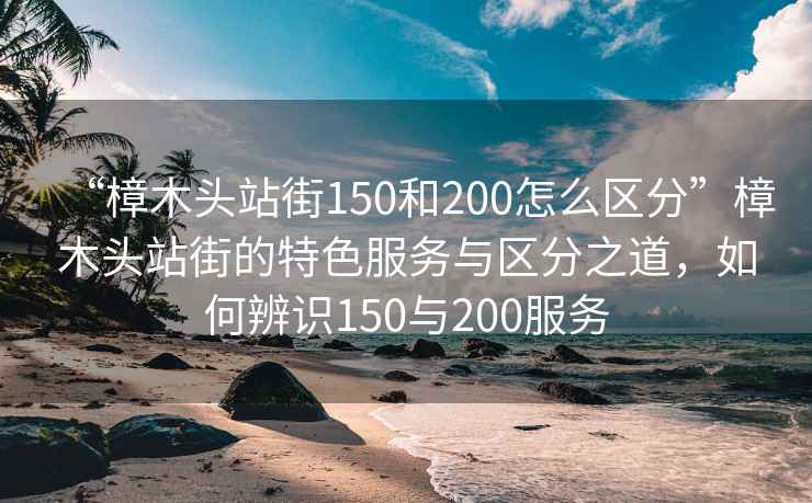 “樟木頭站街150和200怎么區(qū)分”樟木頭站街的特色服務與區(qū)分之道，如何辨識150與200服務