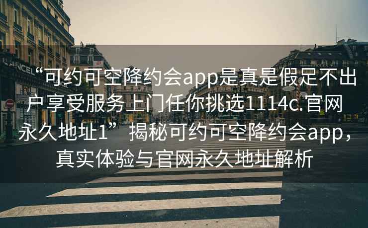 “可約可空降約會app是真是假足不出戶享受服務(wù)上門任你挑選1114c.官網(wǎng)永久地址1”揭秘可約可空降約會app，真實體驗與官網(wǎng)永久地址解析