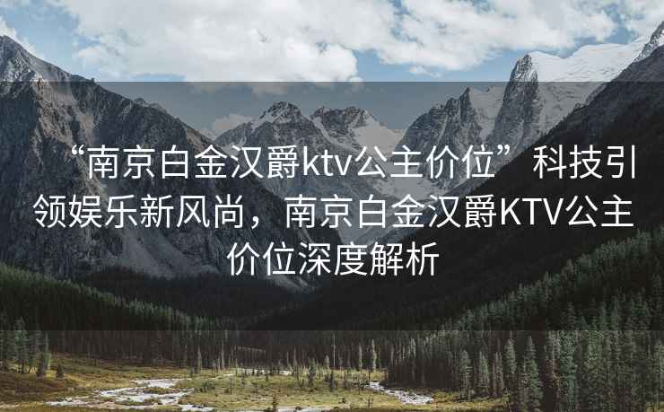 “南京白金漢爵ktv公主價(jià)位”科技引領(lǐng)娛樂新風(fēng)尚，南京白金漢爵KTV公主價(jià)位深度解析