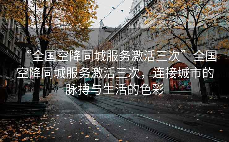 “全國(guó)空降同城服務(wù)激活三次”全國(guó)空降同城服務(wù)激活三次，連接城市的脈搏與生活的色彩