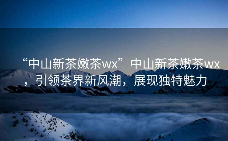 “中山新茶嫩茶wx”中山新茶嫩茶wx，引領(lǐng)茶界新風(fēng)潮，展現(xiàn)獨(dú)特魅力