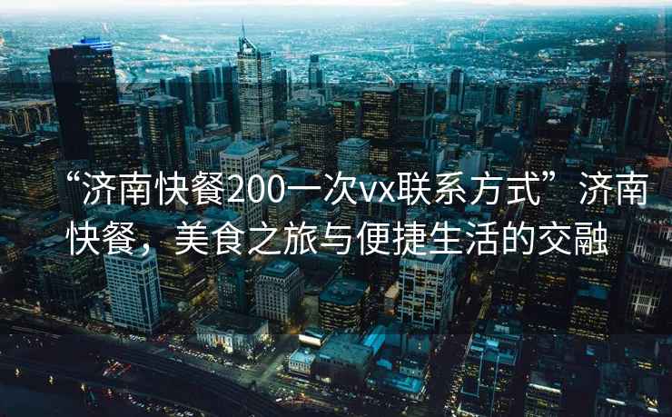 “濟(jì)南快餐200一次vx聯(lián)系方式”濟(jì)南快餐，美食之旅與便捷生活的交融