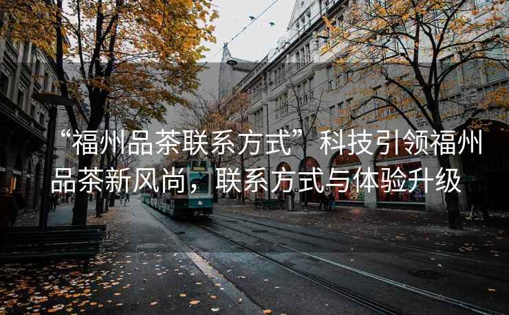 “福州品茶聯(lián)系方式”科技引領(lǐng)福州品茶新風(fēng)尚，聯(lián)系方式與體驗(yàn)升級(jí)