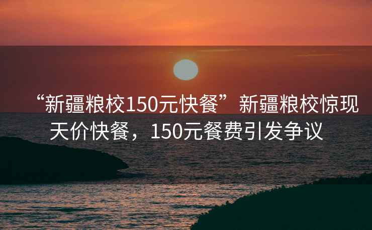 “新疆糧校150元快餐”新疆糧校驚現(xiàn)天價快餐，150元餐費(fèi)引發(fā)爭議
