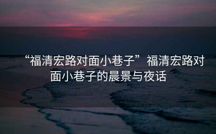“福清宏路對面小巷子”福清宏路對面小巷子的晨景與夜話