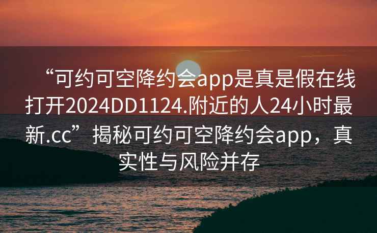 “可約可空降約會app是真是假在線打開2024DD1124.附近的人24小時最新.cc”揭秘可約可空降約會app，真實性與風(fēng)險并存