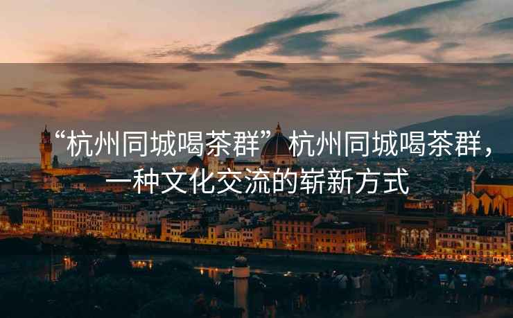“杭州同城喝茶群”杭州同城喝茶群，一種文化交流的嶄新方式
