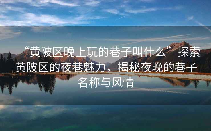 “黃陂區(qū)晚上玩的巷子叫什么”探索黃陂區(qū)的夜巷魅力，揭秘夜晚的巷子名稱與風(fēng)情