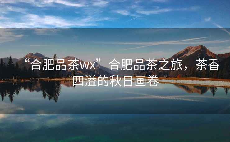 “合肥品茶wx”合肥品茶之旅，茶香四溢的秋日畫卷