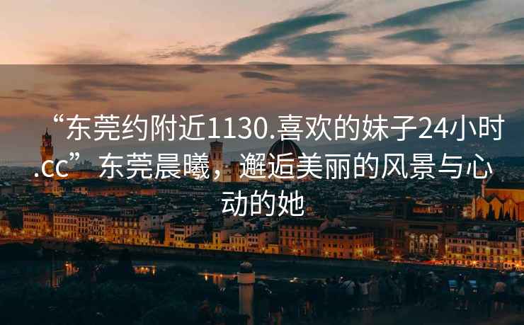 “東莞約附近1130.喜歡的妹子24小時.cc”東莞晨曦，邂逅美麗的風景與心動的她