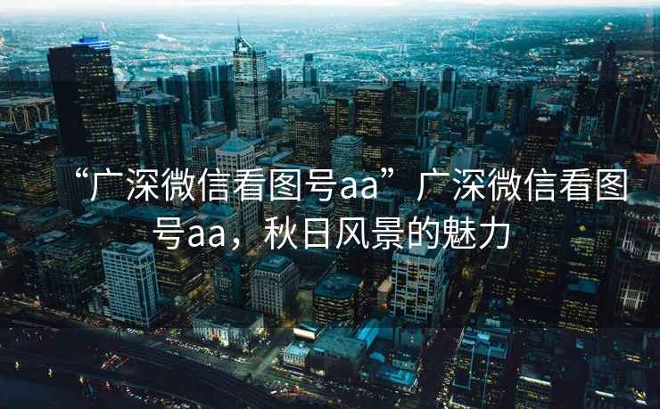 “廣深微信看圖號aa”廣深微信看圖號aa，秋日風(fēng)景的魅力