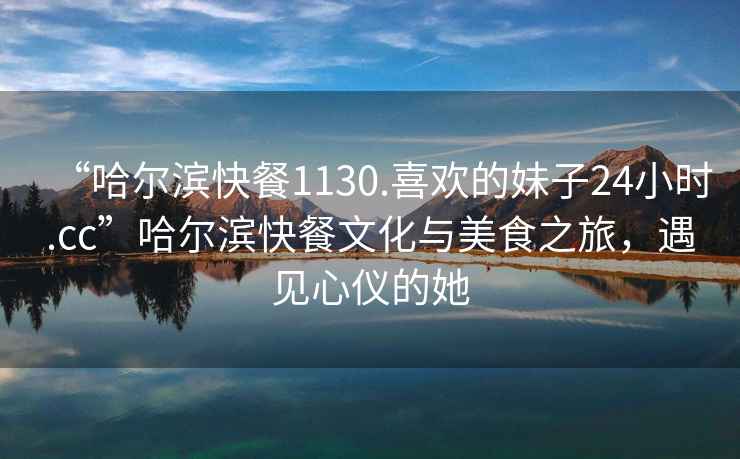 “哈爾濱快餐1130.喜歡的妹子24小時(shí).cc”哈爾濱快餐文化與美食之旅，遇見心儀的她