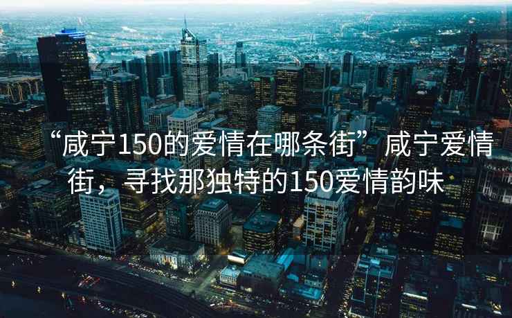 “咸寧150的愛情在哪條街”咸寧愛情街，尋找那獨特的150愛情韻味