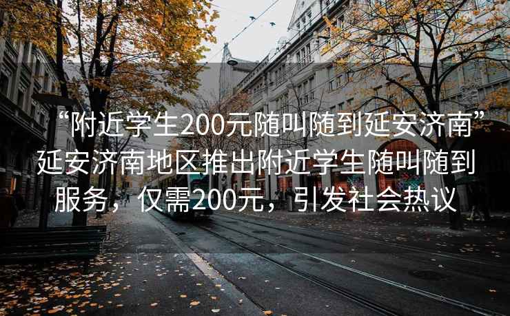“附近學(xué)生200元隨叫隨到延安濟(jì)南”延安濟(jì)南地區(qū)推出附近學(xué)生隨叫隨到服務(wù)，僅需200元，引發(fā)社會熱議