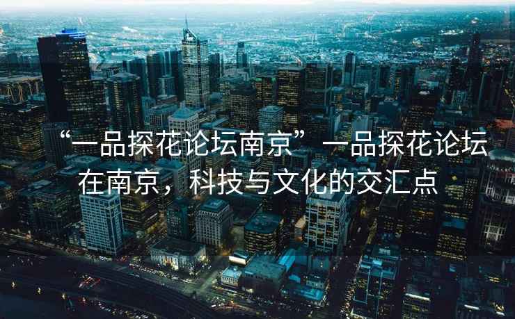 “一品探花論壇南京”一品探花論壇在南京，科技與文化的交匯點