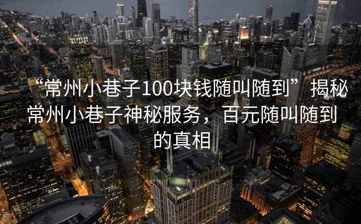 “常州小巷子100塊錢隨叫隨到”揭秘常州小巷子神秘服務(wù)，百元隨叫隨到的真相