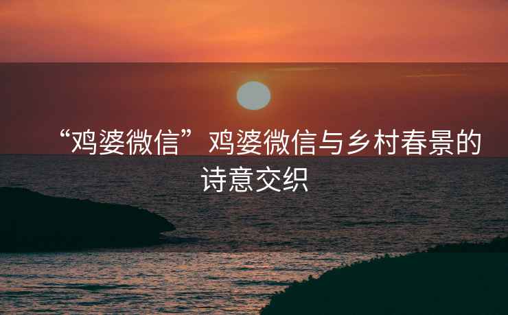 “雞婆微信”雞婆微信與鄉(xiāng)村春景的詩(shī)意交織