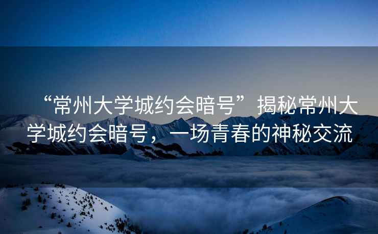 “常州大學(xué)城約會暗號”揭秘常州大學(xué)城約會暗號，一場青春的神秘交流