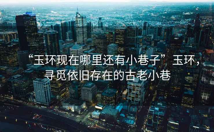 “玉環(huán)現(xiàn)在哪里還有小巷子”玉環(huán)，尋覓依舊存在的古老小巷