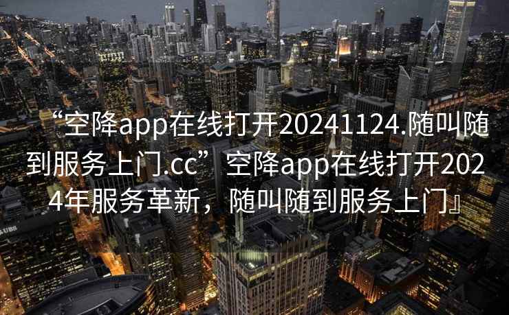 “空降app在線打開(kāi)20241124.隨叫隨到服務(wù)上門(mén).cc”空降app在線打開(kāi)2024年服務(wù)革新，隨叫隨到服務(wù)上門(mén)』