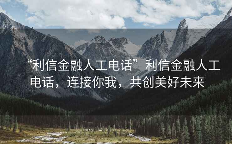 “利信金融人工電話”利信金融人工電話，連接你我，共創(chuàng)美好未來(lái)