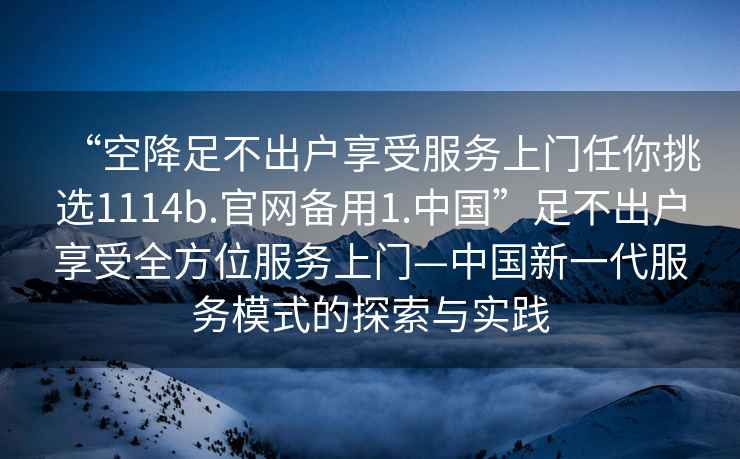“空降足不出戶享受服務(wù)上門任你挑選1114b.官網(wǎng)備用1.中國(guó)”足不出戶享受全方位服務(wù)上門—中國(guó)新一代服務(wù)模式的探索與實(shí)踐