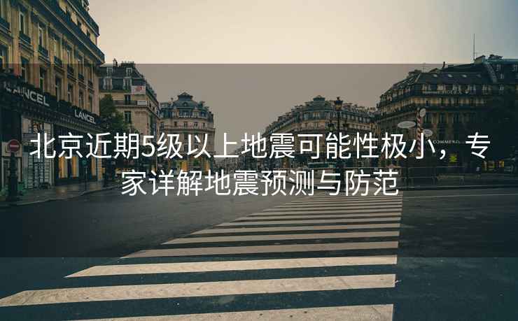 北京近期5級(jí)以上地震可能性極小，專家詳解地震預(yù)測(cè)與防范