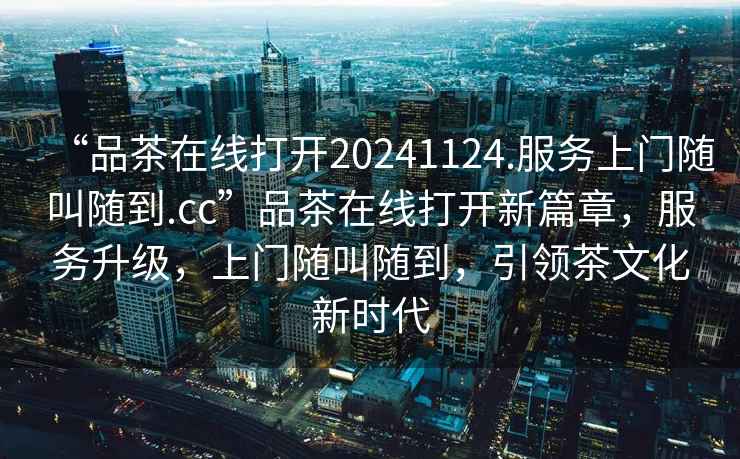 “品茶在線打開20241124.服務(wù)上門隨叫隨到.cc”品茶在線打開新篇章，服務(wù)升級，上門隨叫隨到，引領(lǐng)茶文化新時(shí)代