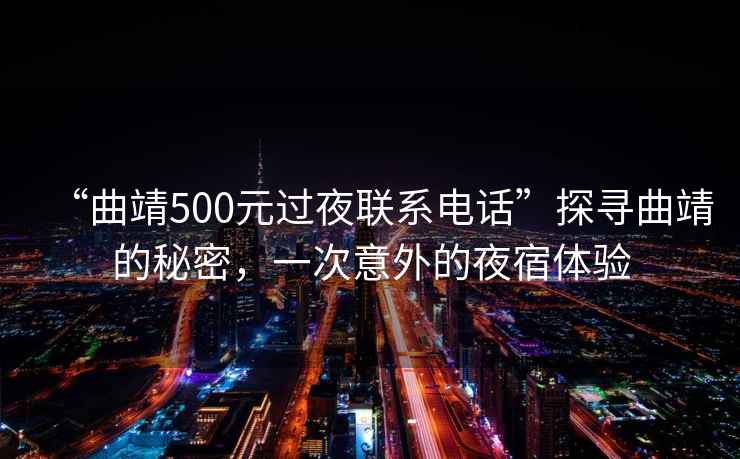 “曲靖500元過夜聯(lián)系電話”探尋曲靖的秘密，一次意外的夜宿體驗(yàn)