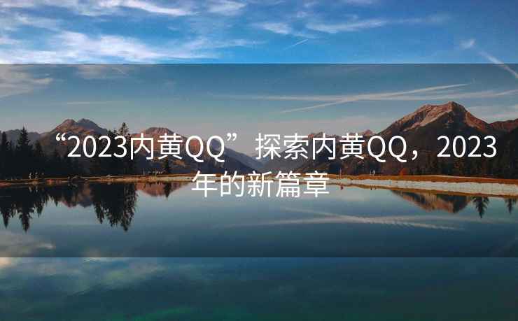 “2023內(nèi)黃QQ”探索內(nèi)黃QQ，2023年的新篇章