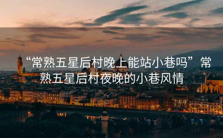 “常熟五星后村晚上能站小巷嗎”常熟五星后村夜晚的小巷風(fēng)情