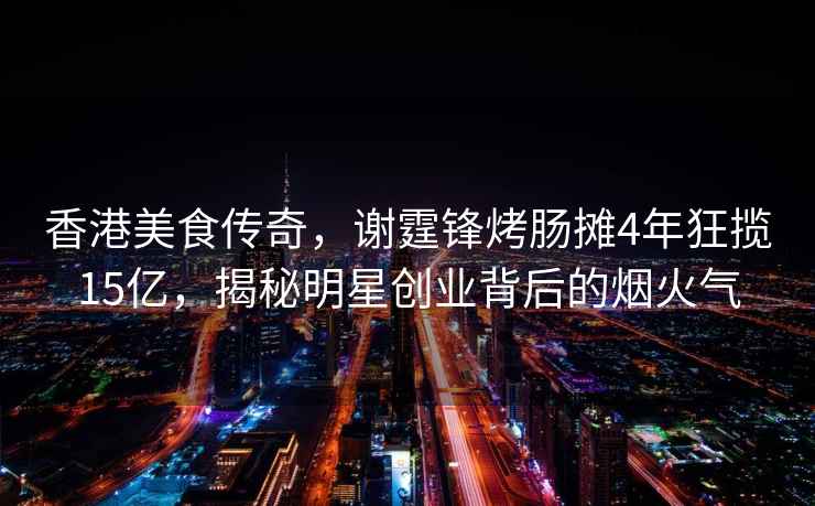 香港美食傳奇，謝霆鋒烤腸攤4年狂攬15億，揭秘明星創(chuàng)業(yè)背后的煙火氣