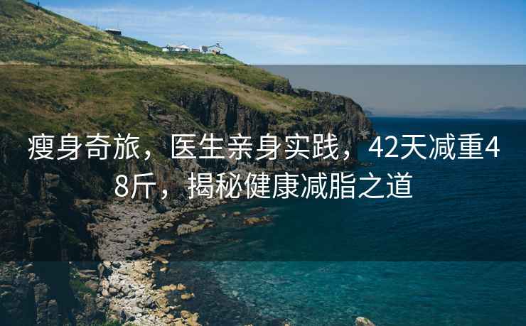 瘦身奇旅，醫(yī)生親身實(shí)踐，42天減重48斤，揭秘健康減脂之道