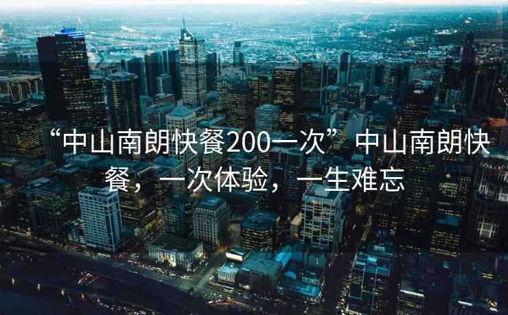 “中山南朗快餐200一次”中山南朗快餐，一次體驗，一生難忘