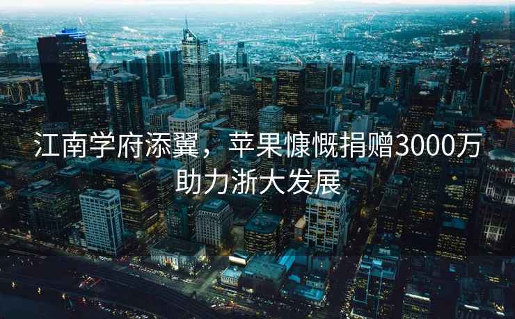 江南學(xué)府添翼，蘋果慷慨捐贈3000萬助力浙大發(fā)展