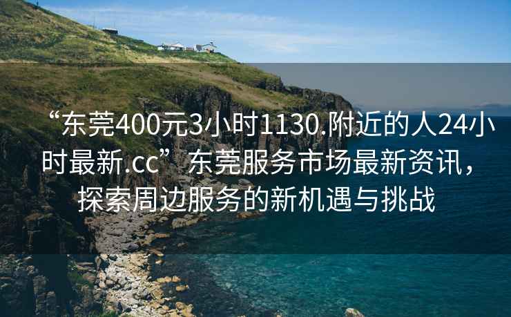 “東莞400元3小時(shí)1130.附近的人24小時(shí)最新.cc”東莞服務(wù)市場(chǎng)最新資訊，探索周邊服務(wù)的新機(jī)遇與挑戰(zhàn)