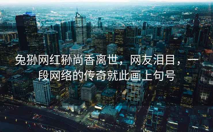 兔猻網(wǎng)紅猻尚香離世，網(wǎng)友淚目，一段網(wǎng)絡的傳奇就此畫上句號